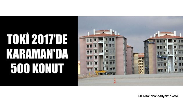 TOKİ 2017'DE KARAMAN'DA 500 KONUT