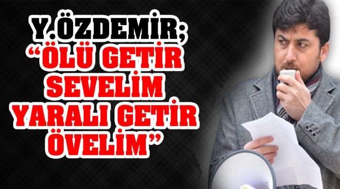 Y.özdemir; “ölü Getir Sevelim Yaralı Getir Övelim”