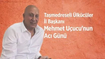 Taşmedreseli Ülkücüler İl Başkanı Mehmet Uçucu’nun Acı Günü