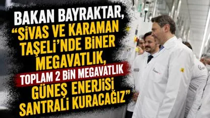 Bakan Bayraktar, "Sivas ve Karaman Taşeli'nde Biner Megavatlık Güneş Enerjisi Santrali Kuracağız"