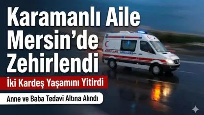 Karamanlı Aile Mersin'de Zehirlendi İki Kardeş Yaşamını Yitirdi